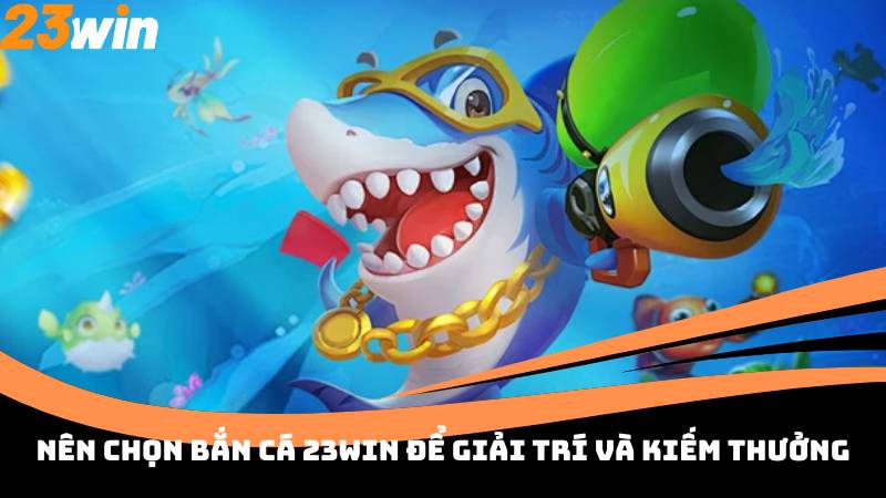 Nên chọn Bắn Cá 23Win để giải trí và kiếm thưởng