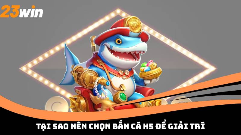 Tại sao nên chọn bắn cá h5 để giải trí